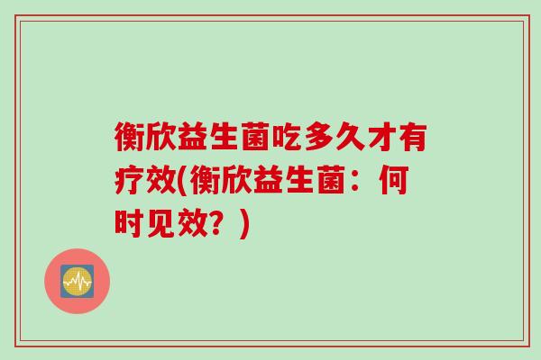 衡欣益生菌吃多久才有疗效(衡欣益生菌：何时见效？)