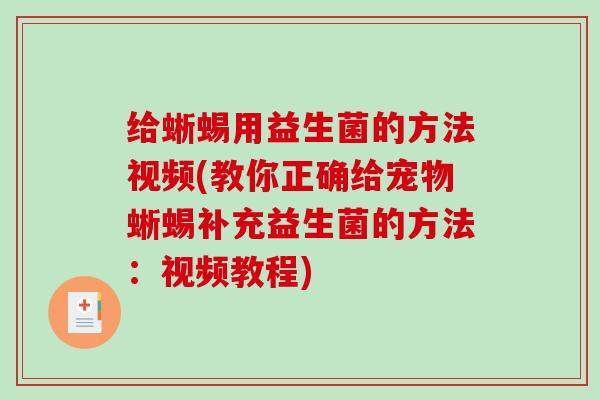 给蜥蜴用益生菌的方法视频(教你正确给宠物蜥蜴补充益生菌的方法:视频教程) 给蜥蜴用益生菌的方法视频(教你正确给宠物蜥蜴补充益生菌的方法:视频教程)