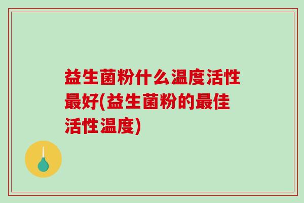 益生菌粉什么温度活性最好(益生菌粉的最佳活性温度)