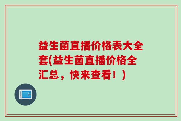 益生菌直播价格表大全套(益生菌直播价格全汇总，快来查看！)
