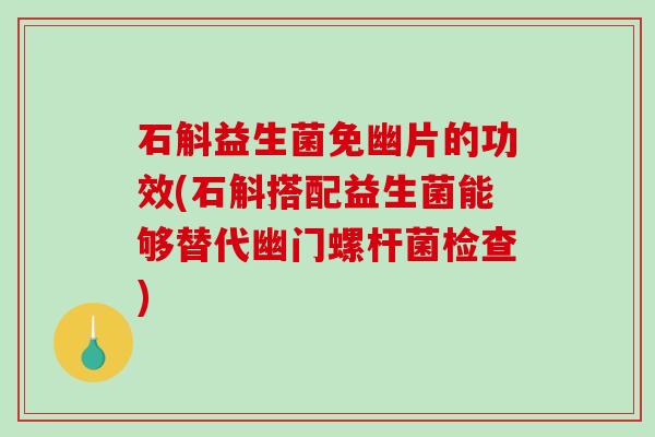 石斛益生菌免幽片的功效(石斛搭配益生菌能够替代幽门螺杆菌检查)