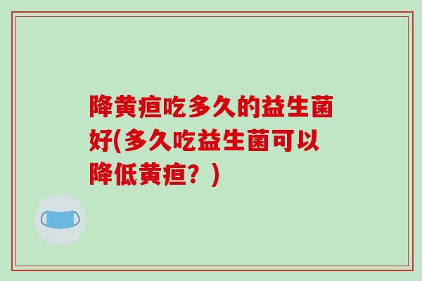 降黄疸吃多久的益生菌好(多久吃益生菌可以降低黄疸？)