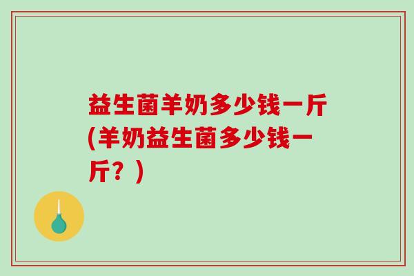 益生菌羊奶多少钱一斤(羊奶益生菌多少钱一斤？)