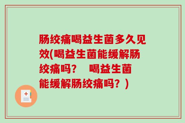肠绞痛喝益生菌多久见效(喝益生菌能缓解肠绞痛吗? 喝益生菌能缓解肠绞痛吗?) 肠绞痛喝益生菌多久见效(喝益生菌能缓解肠绞痛吗? 喝益生菌能缓解肠绞痛吗?)