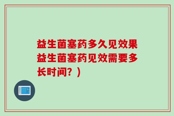益生菌塞药多久见效果益生菌塞药见效需要多长时间?) 益生菌塞药多久见效果益生菌塞药见效需要多长时间?)