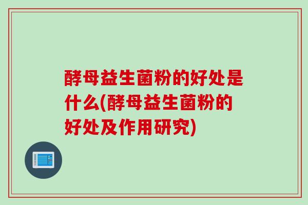 酵母益生菌粉的好处是什么(酵母益生菌粉的好处及作用研究)