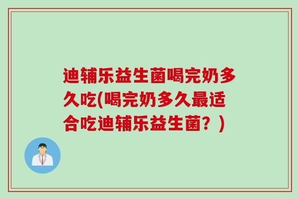 迪辅乐益生菌喝完奶多久吃(喝完奶多久适合吃迪辅乐益生菌?) 迪辅乐益生菌喝完奶多久吃(喝完奶多久适合吃迪辅乐益生菌?)