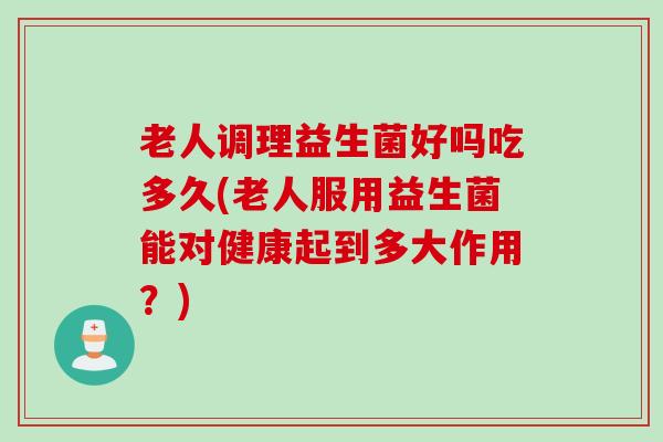 老人调理益生菌好吗吃多久(老人服用益生菌能对健康起到多大作用?) 老人调理益生菌好吗吃多久(老人服用益生菌能对健康起到多大作用?)