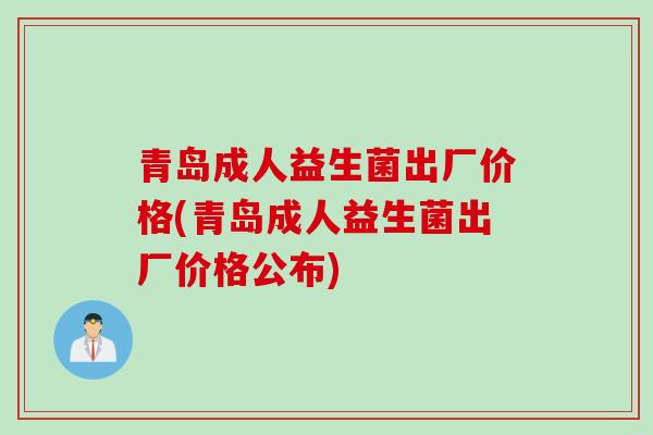 青岛成人益生菌出厂价格(青岛成人益生菌出厂价格公布) 青岛成人益生菌出厂价格(青岛成人益生菌出厂价格公布)