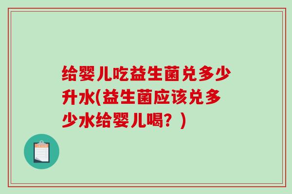 给婴儿吃益生菌兑多少升水(益生菌应该兑多少水给婴儿喝？)