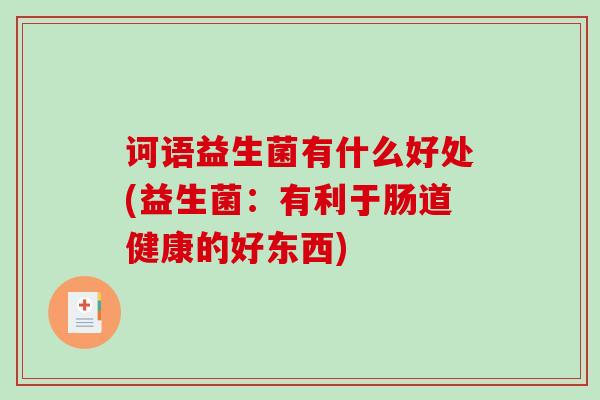 诃语益生菌有什么好处(益生菌:有利于肠道健康的好东西) 诃语益生菌有什么好处(益生菌:有利于肠道健康的好东西)