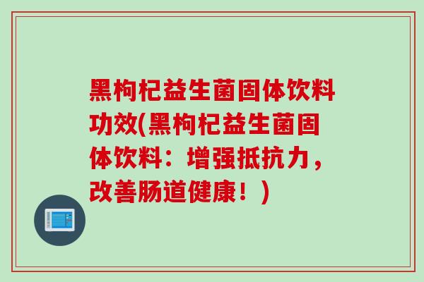 黑枸杞益生菌固体饮料功效(黑枸杞益生菌固体饮料:增强,改善肠道健康!) 黑枸杞益生菌固体饮料功效(黑枸杞益生菌固体饮料:增强,改善肠道健康!)