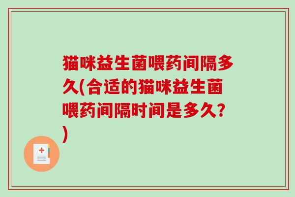 猫咪益生菌喂药间隔多久(合适的猫咪益生菌喂药间隔时间是多久？)