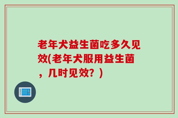 老年犬益生菌吃多久见效(老年犬服用益生菌，几时见效？)