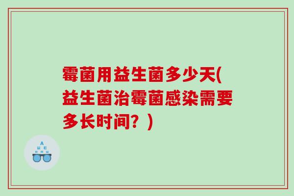 霉菌用益生菌多少天(益生菌霉菌需要多长时间?) 霉菌用益生菌多少天(益生菌霉菌需要多长时间?)