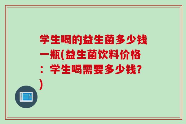 学生喝的益生菌多少钱一瓶(益生菌饮料价格:学生喝需要多少钱?) 学生喝的益生菌多少钱一瓶(益生菌饮料价格:学生喝需要多少钱?)