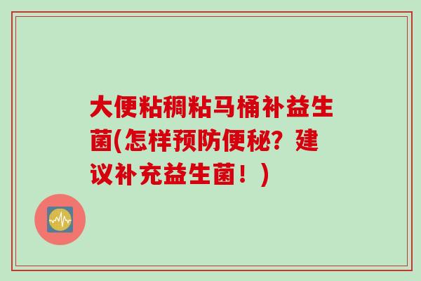 大便粘稠粘马桶补益生菌(怎样?建议补充益生菌!) 大便粘稠粘马桶补益生菌(怎样?建议补充益生菌!)