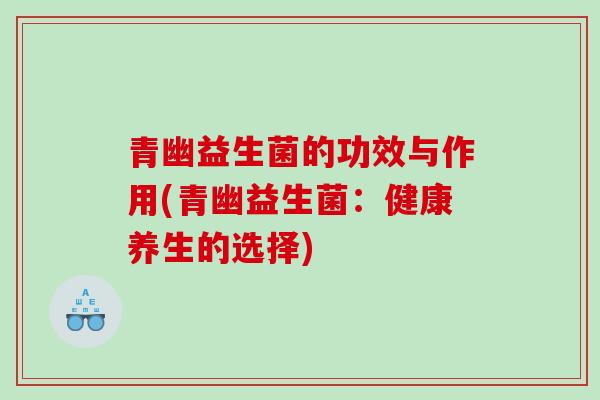 青幽益生菌的功效与作用(青幽益生菌：健康养生的选择)