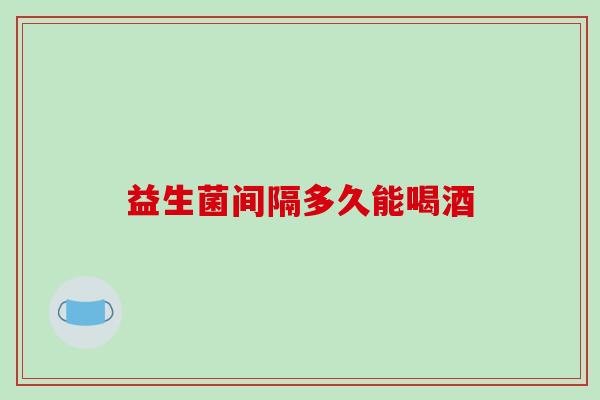 益生菌间隔多久能喝酒