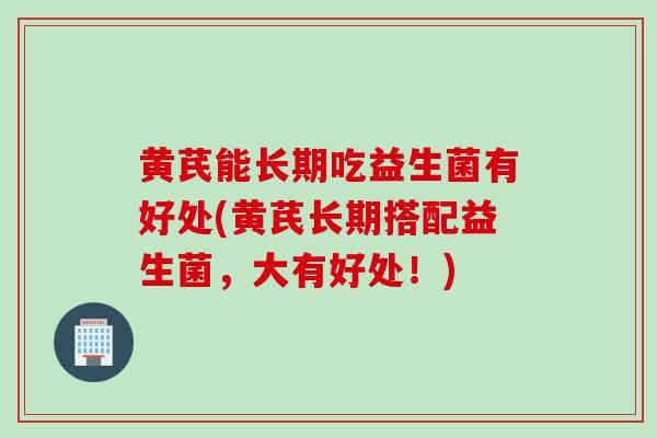 黄芪能长期吃益生菌有好处(黄芪长期搭配益生菌,大有好处!) 黄芪能长期吃益生菌有好处(黄芪长期搭配益生菌,大有好处!)
