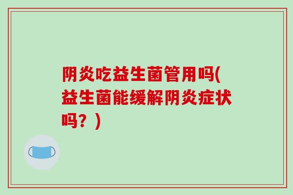 阴炎吃益生菌管用吗(益生菌能缓解阴炎症状吗？)