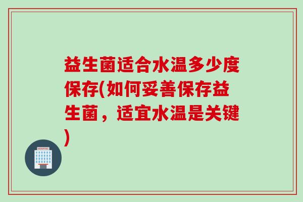 益生菌适合水温多少度保存(如何妥善保存益生菌,适宜水温是关键) 益生菌适合水温多少度保存(如何妥善保存益生菌,适宜水温是关键)