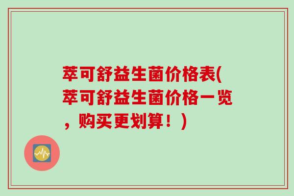 萃可舒益生菌价格表(萃可舒益生菌价格一览,购买更划算!) 萃可舒益生菌价格表(萃可舒益生菌价格一览,购买更划算!)