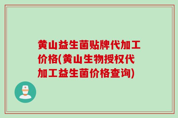 黄山益生菌贴牌代加工价格(黄山生物授权代加工益生菌价格查询)