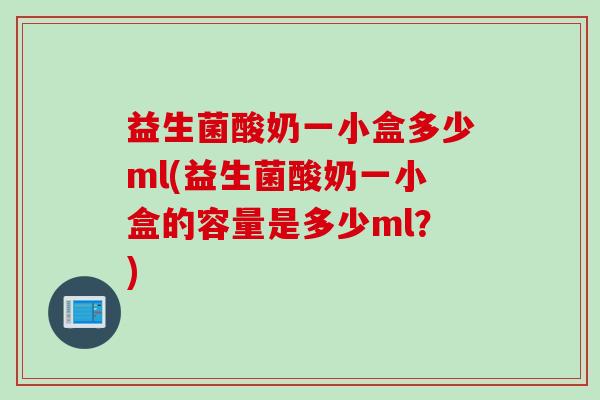 益生菌酸奶一小盒多少ml(益生菌酸奶一小盒的容量是多少ml？)