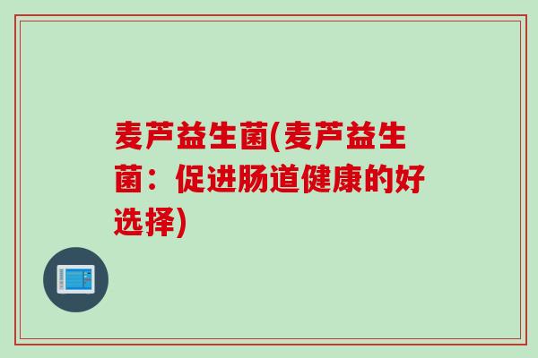 麦芦益生菌(麦芦益生菌:促进肠道健康的好选择) 麦芦益生菌(麦芦益生菌:促进肠道健康的好选择)