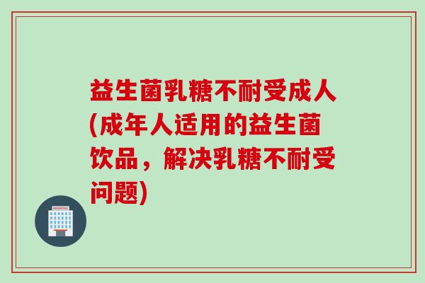 益生菌乳糖不耐受成人(成年人适用的益生菌饮品，解决乳糖不耐受问题)
