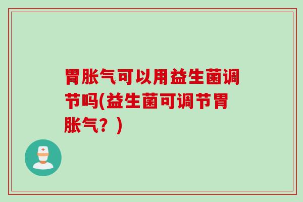 胃胀气可以用益生菌调节吗(益生菌可调节胃胀气？)