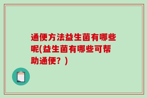 通便方法益生菌有哪些呢(益生菌有哪些可帮助通便？)