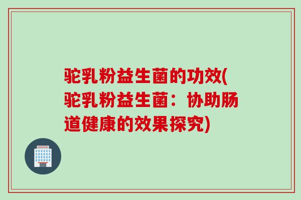 驼乳粉益生菌的功效(驼乳粉益生菌:协助肠道健康的效果探究) 驼乳粉益生菌的功效(驼乳粉益生菌:协助肠道健康的效果探究)