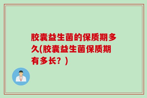 胶囊益生菌的保质期多久(胶囊益生菌保质期有多长？)