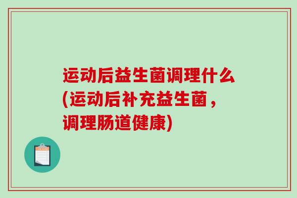 运动后益生菌调理什么(运动后补充益生菌，调理肠道健康)