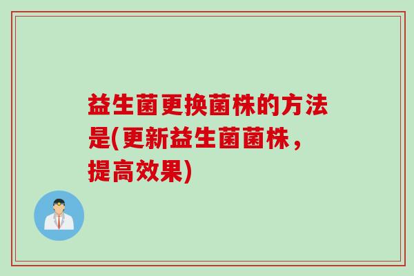 益生菌更换菌株的方法是(更新益生菌菌株，提高效果)