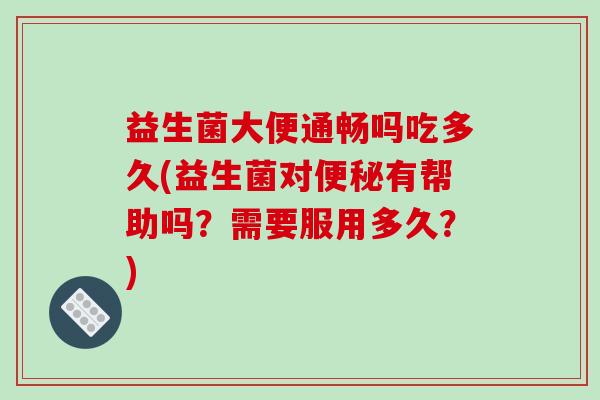 益生菌大便通畅吗吃多久(益生菌对有帮助吗？需要服用多久？)