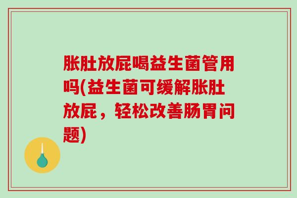 胀肚放屁喝益生菌管用吗(益生菌可缓解胀肚放屁，轻松改善肠胃问题)