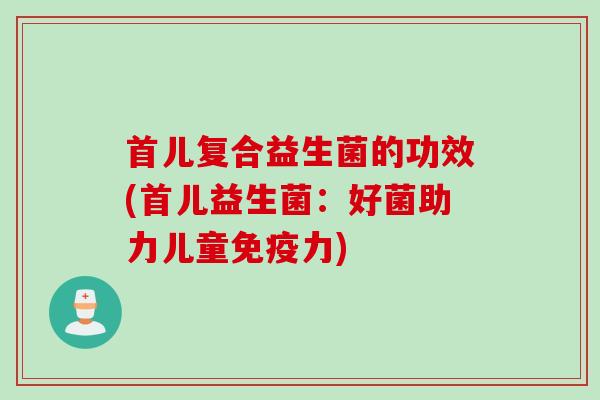 首儿复合益生菌的功效(首儿益生菌：好菌助力儿童免疫力)