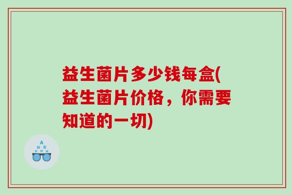 益生菌片多少钱每盒(益生菌片价格，你需要知道的一切)