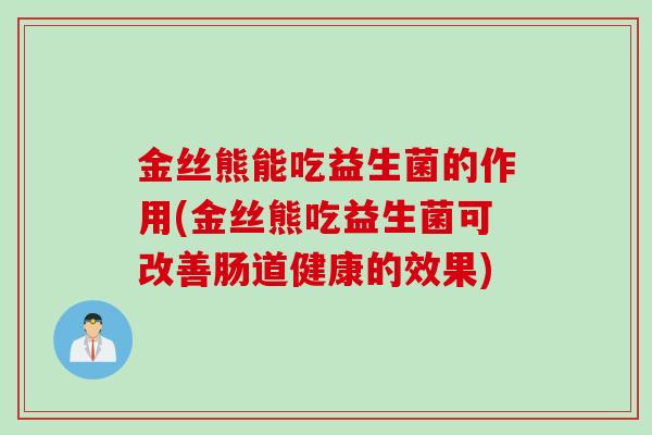 金丝熊能吃益生菌的作用(金丝熊吃益生菌可改善肠道健康的效果)