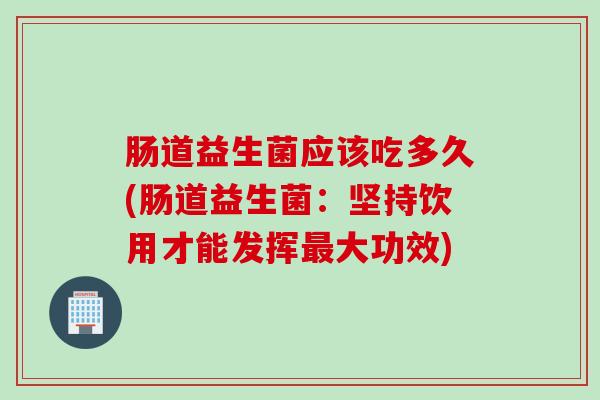 肠道益生菌应该吃多久(肠道益生菌：坚持饮用才能发挥最大功效)