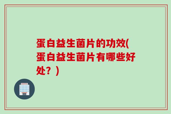 蛋白益生菌片的功效(蛋白益生菌片有哪些好处？)