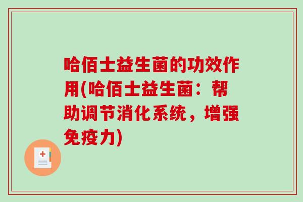哈佰士益生菌的功效作用(哈佰士益生菌:帮助调节消化系统,增强力) 哈佰士益生菌的功效作用(哈佰士益生菌:帮助调节消化系统,增强力)