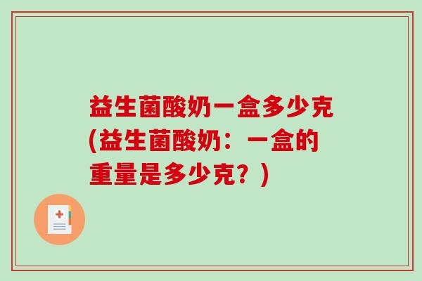 益生菌酸奶一盒多少克(益生菌酸奶:一盒的重量是多少克?) 益生菌酸奶一盒多少克(益生菌酸奶:一盒的重量是多少克?)