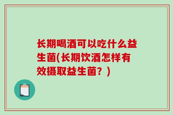 长期喝酒可以吃什么益生菌(长期饮酒怎样有效摄取益生菌？)