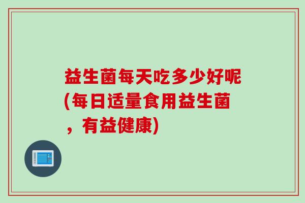 益生菌每天吃多少好呢(每日适量食用益生菌，有益健康)
