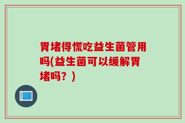 胃堵得慌吃益生菌管用吗(益生菌可以缓解胃堵吗？)