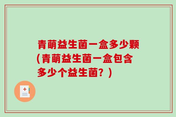 青萌益生菌一盒多少颗(青萌益生菌一盒包含多少个益生菌？)